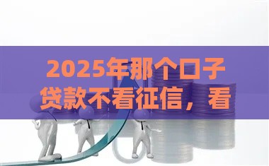 2025年那个口子贷款不看征信,看看这五个最新网贷都正规平台 2025年那个口子贷款不看征信,看看这五个最新网贷都正规平台