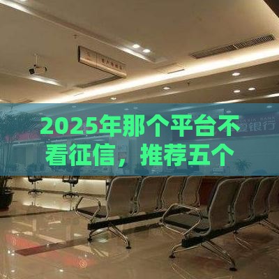 2025年那个平台不看征信，推荐五个最新百分百下款口子