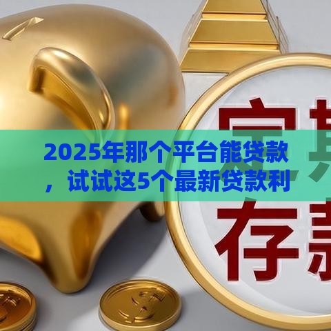 2025年那个平台能贷款，试试这5个最新贷款利率低的平台