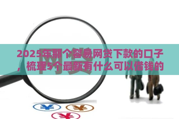 2025年那个容易网贷下款的口子，梳理5个最新有什么可以借钱的平台