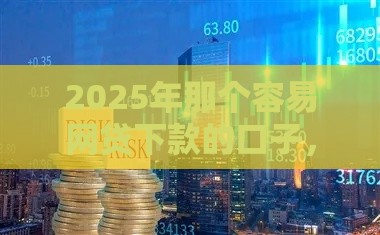2025年那个容易网贷下款的口子，梳理5个最新有什么可以借钱的平台