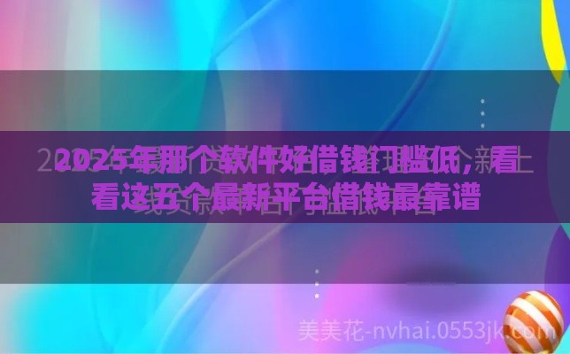 2025年那个软件好借钱门槛低，看看这五个最新平台借钱最靠谱