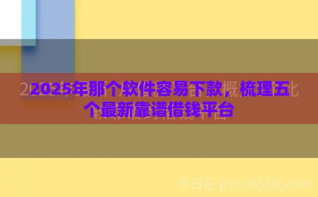 2025年那个软件容易下款，梳理五个最新靠谱借钱平台