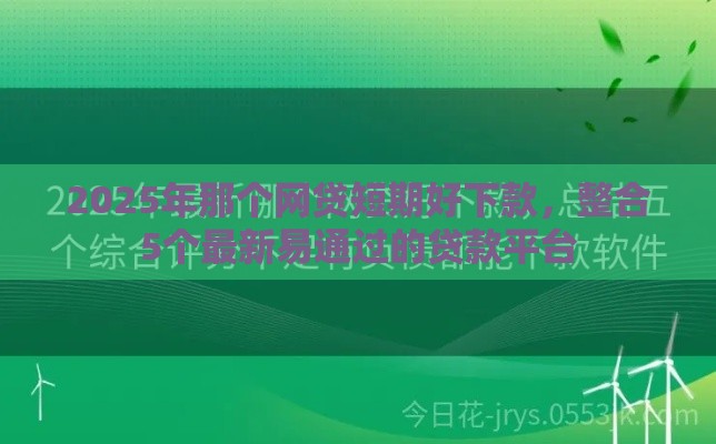 2025年那个网贷短期好下款，整合5个最新易通过的贷款平台