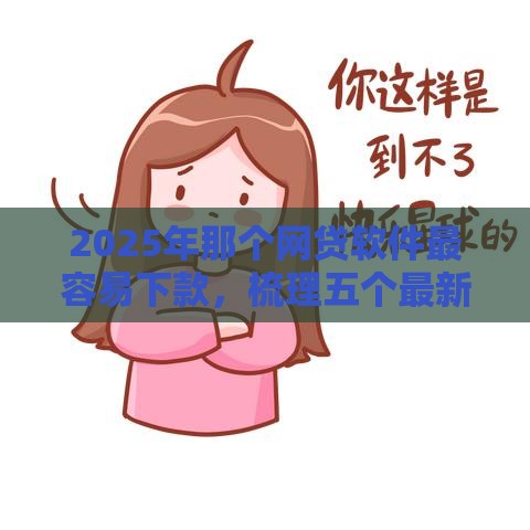 2025年那个网贷软件最容易下款，梳理五个最新平台借钱还不起怎么办