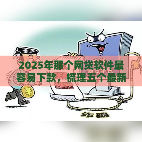 2025年那个网贷软件最容易下款，梳理五个最新平台借钱还不起怎么办