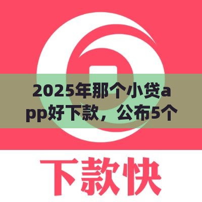 2025年那个小贷app好下款，公布5个最新什么贷款软件不上征信不用还