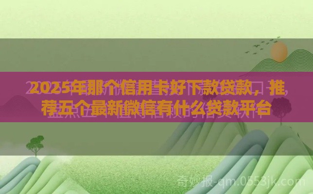 2025年那个信用卡好下款贷款，推荐五个最新微信有什么贷款平台
