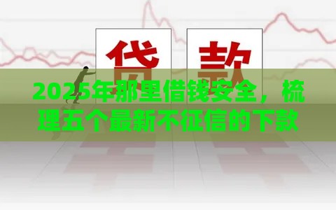 2025年那里借钱安全，梳理五个最新不征信的下款平台看