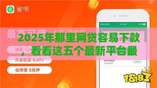 2025年那里网贷容易下款，看看这五个最新平台最好借钱
