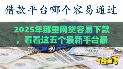 2025年那里网贷容易下款，看看这五个最新平台最好借钱