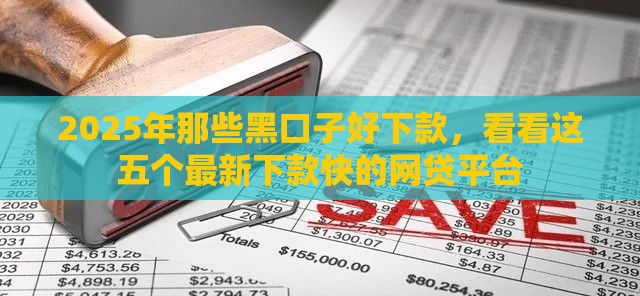 2025年那些黑口子好下款，看看这五个最新下款快的网贷平台