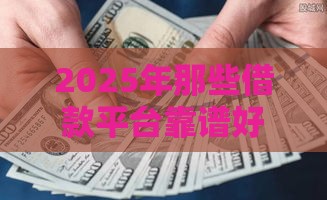 2025年那些借款平台靠谱好下款，整理五个最新2025年714必下口子借款平台