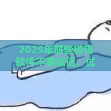 2025年那些借钱软件不看征信，试试这五个最新好通过的贷款平台