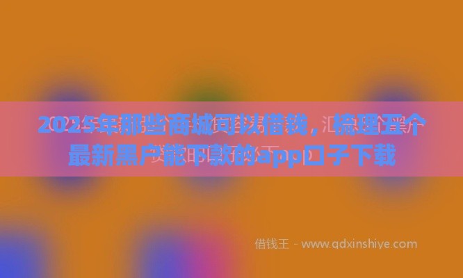 2025年那些商城可以借钱，梳理五个最新黑户能下款的app口子下载