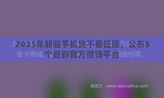 2025年那些手机贷不看征信，公布5个最新官方借钱平台