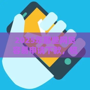 2025年那些网贷容易申请下款，梳理五个最新什么口子黑户可以下款