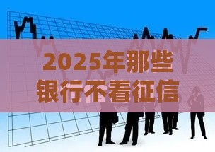 2025年那些银行不看征信和负债，试试这5个最新最快下款的贷款平台