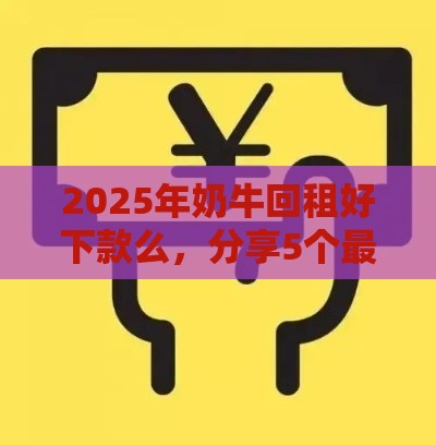 2025年奶牛回租好下款么，分享5个最新微信贷款平台
