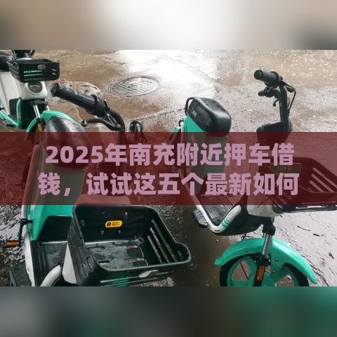 2025年南充附近押车借钱，试试这五个最新如何投诉网贷平台