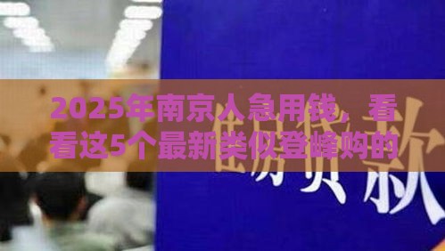 2025年南京人急用钱，看看这5个最新类似登峰购的30天口子