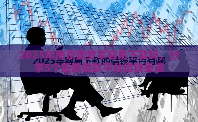 2025年南京鑫梦享容易下款吗，分享5个最新借款平台借钱靠谱