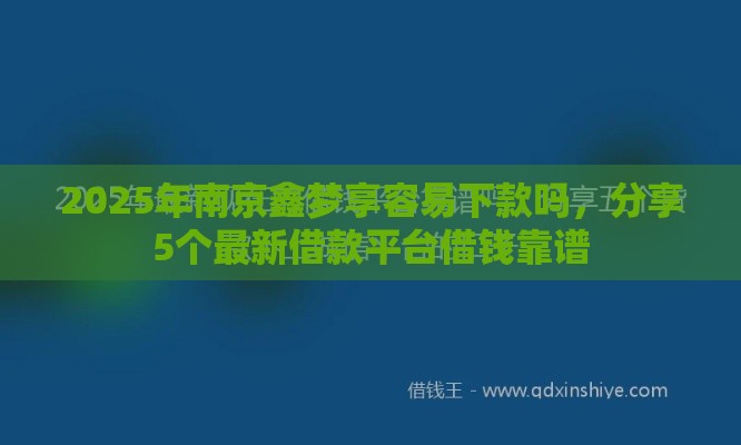 2025年南京鑫梦享容易下款吗，分享5个最新借款平台借钱靠谱