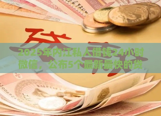 2025年内江私人借钱24小时微信，公布5个最新最快的贷款平台