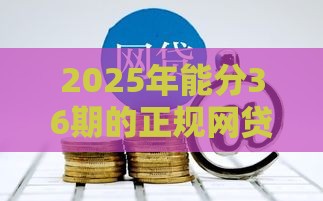 2025年能分36期的正规网贷不看征信，整理5个最新网贷平台电话