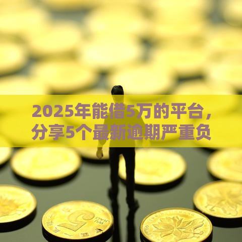 2025年能借5万的平台，分享5个最新逾期严重负债高能下款的平台