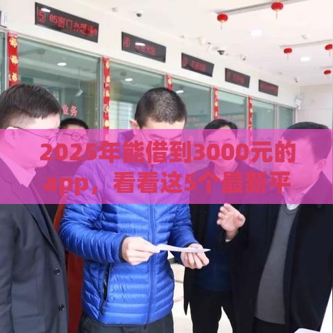 2025年能借到3000元的app，看看这5个最新平台贷款不看征信