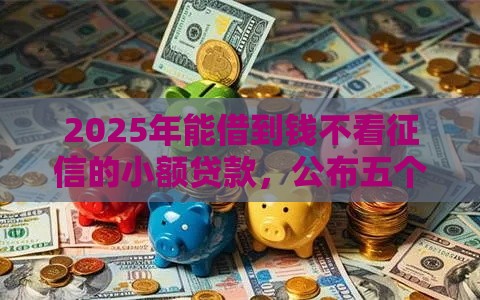 2025年能借到钱不看征信的小额贷款，公布五个最新芝麻分贷款平台