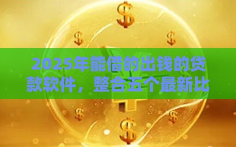 2025年能借的出钱的贷款软件，整合五个最新比较容易贷款的平台