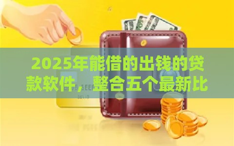2025年能借的出钱的贷款软件，整合五个最新比较容易贷款的平台