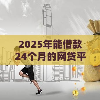 2025年能借款24个月的网贷平台，试试这5个最新征信花了下款的平台