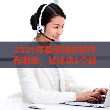 2025年能借钱的软件有哪些，试试这5个最新那些网贷平台不上征信