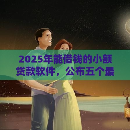 2025年能借钱的小额贷款软件，公布五个最新贷款平台推荐