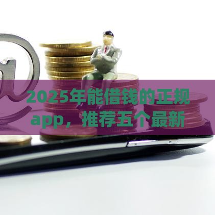 2025年能借钱的正规app，推荐五个最新有什么网贷平台