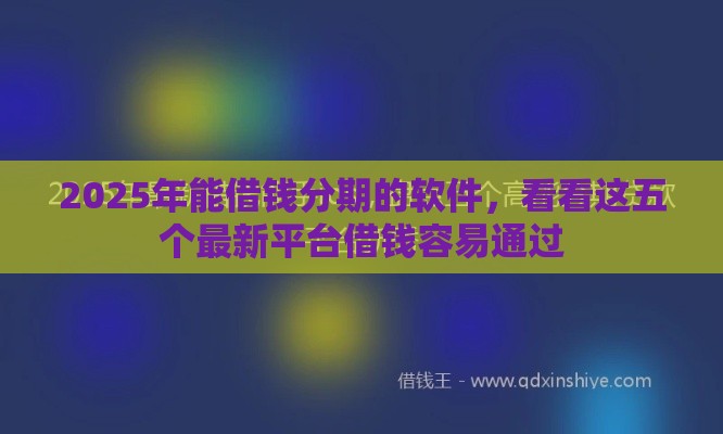 2025年能借钱分期的软件，看看这五个最新平台借钱容易通过