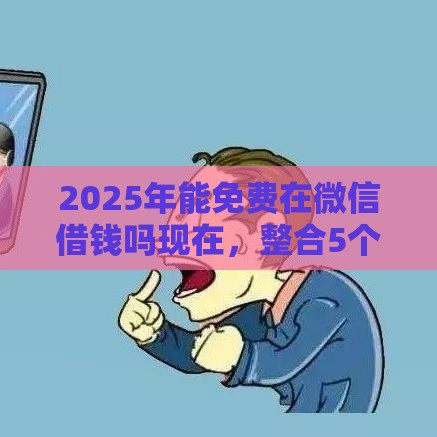 2025年能免费在微信借钱吗现在，整合5个最新网贷平台排名不分先后