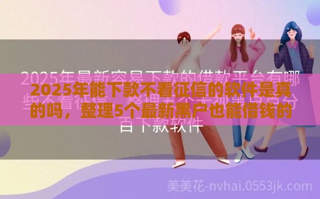 2025年能下款不看征信的软件是真的吗，整理5个最新黑户也能借钱的平台