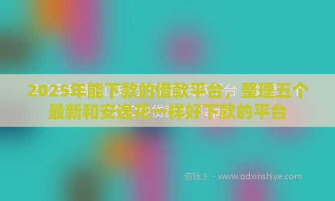2025年能下款的借款平台，整理五个最新和安逸花一样好下款的平台