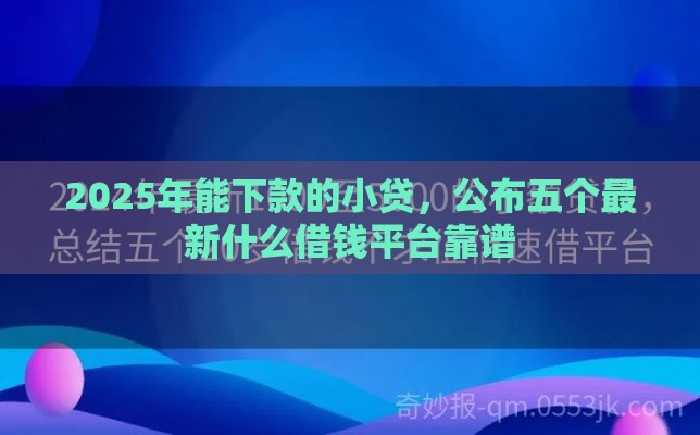 2025年能下款的小贷，公布五个最新什么借钱平台靠谱