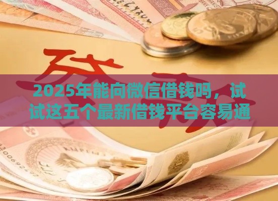 2025年能向微信借钱吗，试试这五个最新借钱平台容易通过