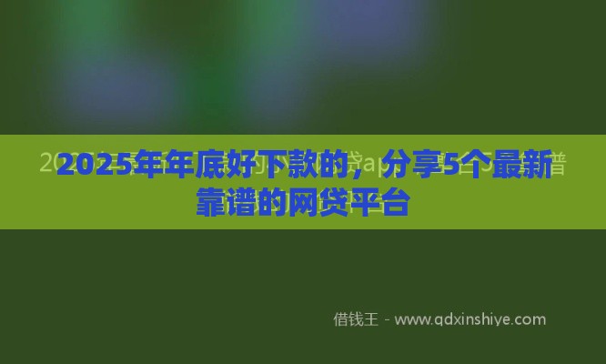 2025年年底好下款的，分享5个最新靠谱的网贷平台