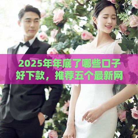 2025年年底了哪些口子好下款，推荐五个最新网上借钱平台好借