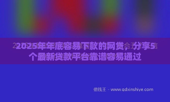 2025年年底容易下款的网贷，分享5个最新贷款平台靠谱容易通过