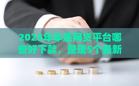 2025年年底网贷平台哪些好下款，整理5个最新比较靠谱的网贷平台