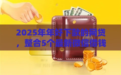 2025年年好下款的网贷，整合5个最新微信借钱平台