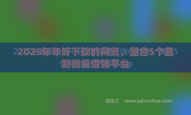 2025年年好下款的网贷，整合5个最新微信借钱平台